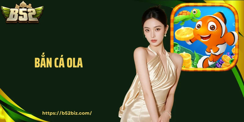 Bắn Cá Ola: Sảnh Game Hấp Dẫn Nhất Tại Cổng Cược B52